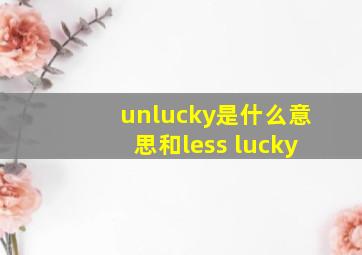 unlucky是什么意思和less lucky